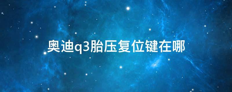 奥迪q3胎压复位键在哪 奥迪Q3储存胎压按键怎么操作