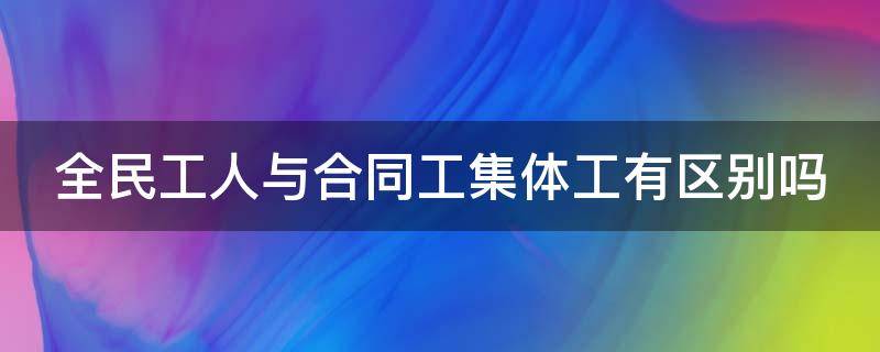 全民工人与合同工集体工有区别吗（全民工人和集体工人的区别）