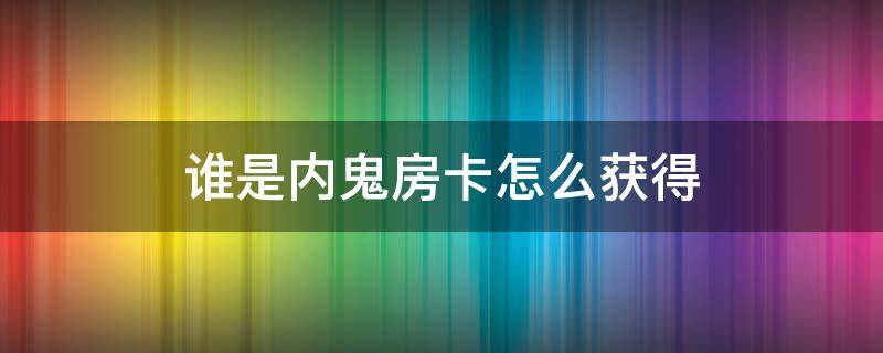 谁是内鬼房卡怎么获得（谁是内鬼房卡怎么获得最新）