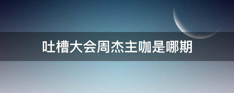 吐槽大会周杰主咖是哪期（吐槽大会周杰是哪期啊）