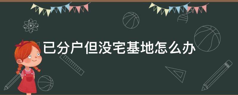 已分户但没宅基地怎么办（分了户没有住宅基地怎么办）