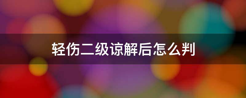 轻伤二级谅解后怎么判（轻伤二级得到谅解书后会判吗）