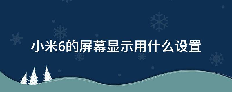 小米6的屏幕显示用什么设置 小米6显示屏多大