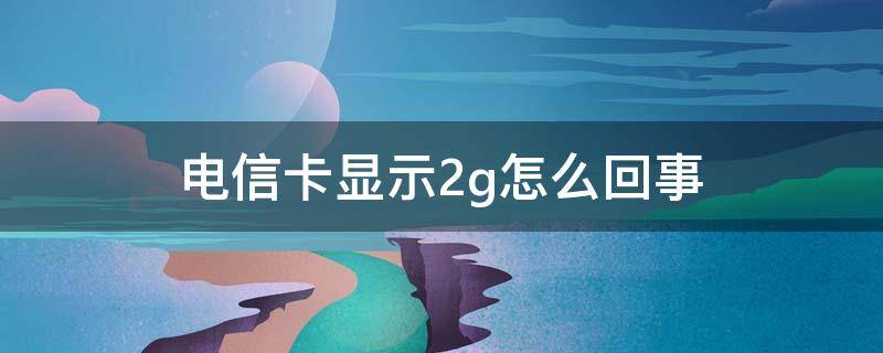 电信卡显示2g怎么回事（电信卡显示2g怎么回事然后HD也没有显示）