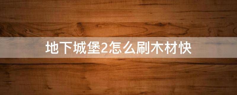 地下城堡2怎么刷木材快（地下城堡2怎么刷材料）