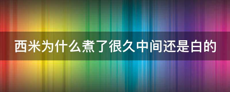 西米为什么煮了很久中间还是白的 西米为什么煮了好久还是白色的