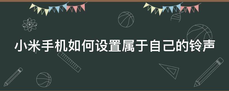 小米手机如何设置属于自己的铃声 小米手机怎么设置自己的铃声