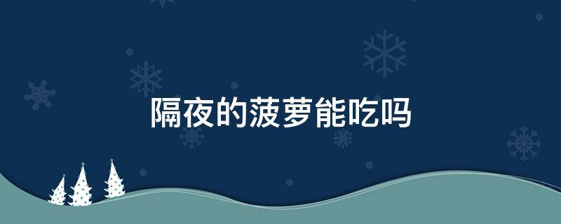 隔夜的菠萝能吃吗 隔夜的菠萝还能吃吗