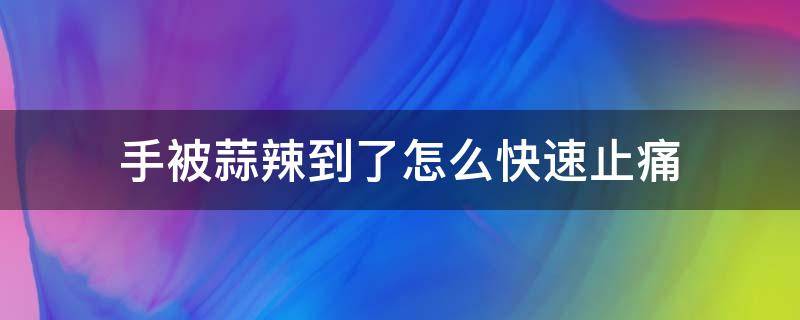 手被蒜辣到了怎么快速止痛（手被蒜辣到了怎么缓解）