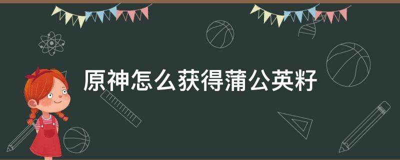 原神怎么获得蒲公英籽 原神蒲公英籽如何获取