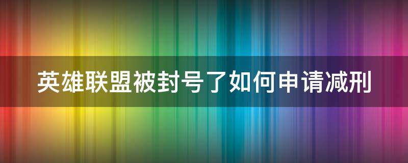 英雄联盟被封号了如何申请减刑（英雄联盟封号怎么申请减刑）