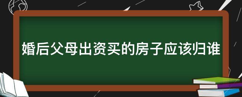 婚后父母出资买的房子应该归谁 婚后父母出资买的房子应该归谁继承