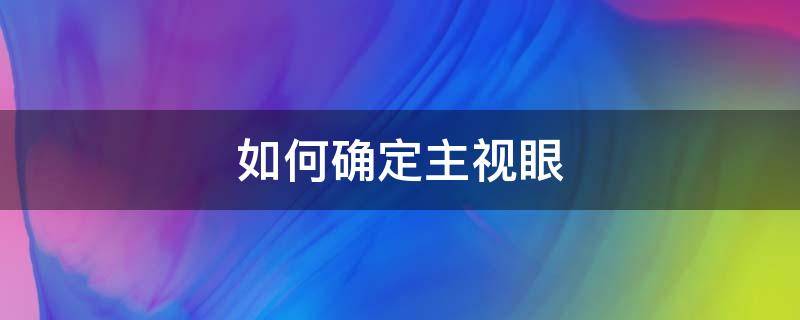 如何确定主视眼（怎么确定自己的主视眼）