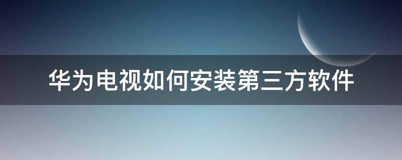 华为电视如何安装第三方软件 华为电视如何安装第三方软件华为直播精灵是什么