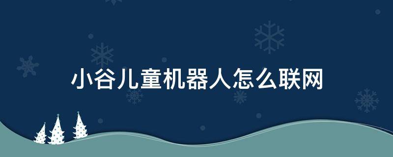 小谷儿童机器人怎么联网（小谷儿童机器人怎么联网呢?其实方法很简单）