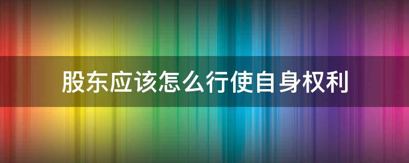 股东应该怎么行使自身权利 大股东如何行使股东权利