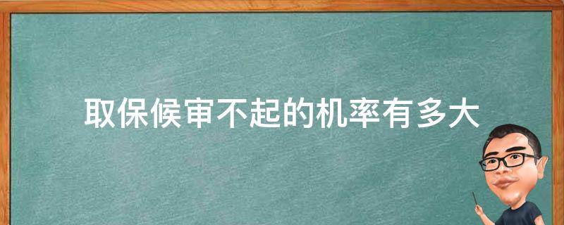 取保候审不起的机率有多大（取保候审的几率大不大）