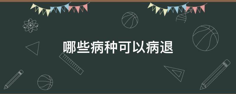 哪些病种可以病退 可以申请病退的病种有哪些