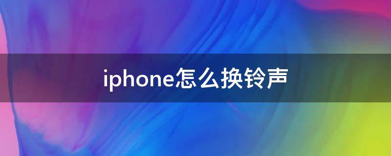 iphone怎么换铃声（苹果手机怎么换自己喜欢的铃声）