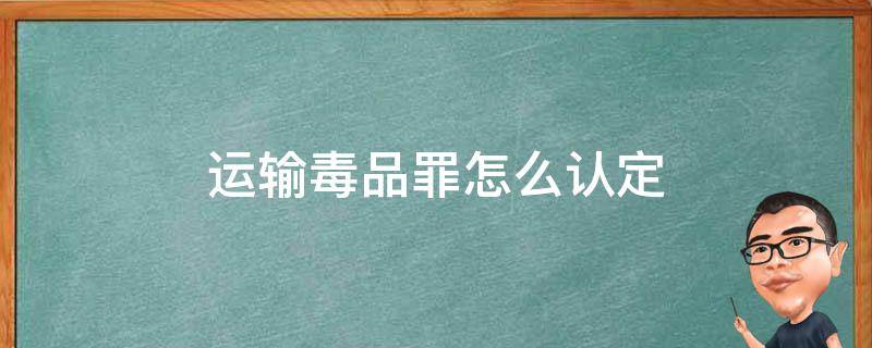 运输毒品罪怎么认定 运输毒品罪从犯认定