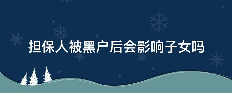 担保人被黑户后会影响子女吗（担保人被黑户后会影响子女吗可以考事业编吗）