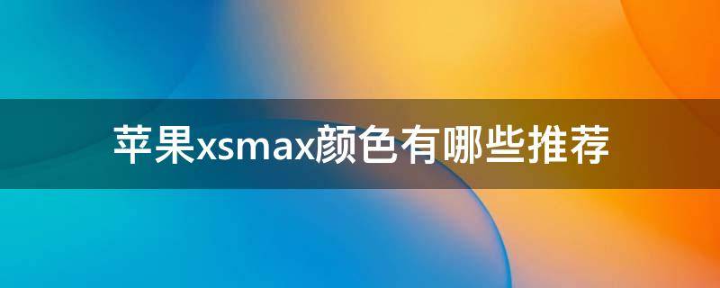 苹果xsmax颜色有哪些推荐 苹果xsmax有几种颜色可选