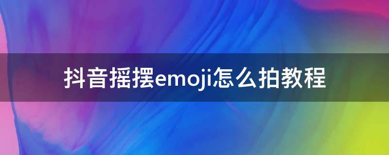 抖音摇摆emoji怎么拍教程 抖音摇摆怎么拍的