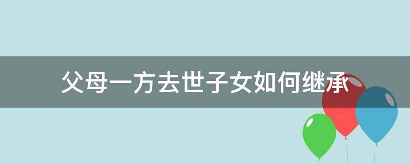 父母一方去世子女如何继承（父母一方死亡子女可以继承吗）