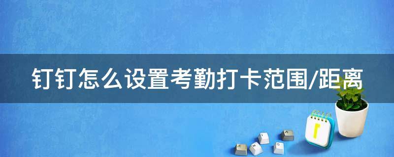 钉钉怎么设置考勤打卡范围/距离 钉钉考勤如何设置考勤范围