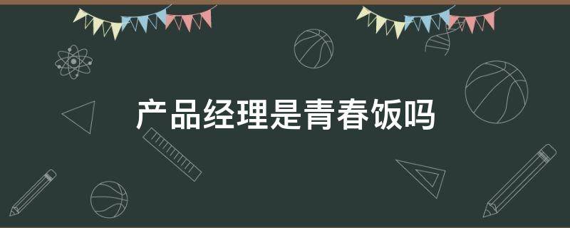 产品经理是青春饭吗 项目经理是青春饭吗