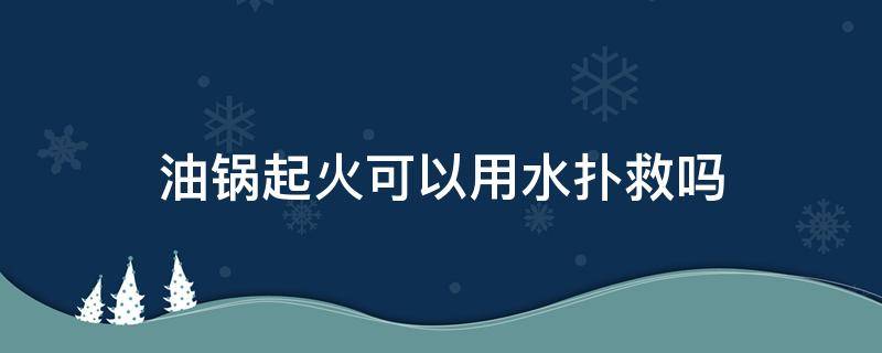 油锅起火可以用水扑救吗 油锅起火应该用什么方法扑救