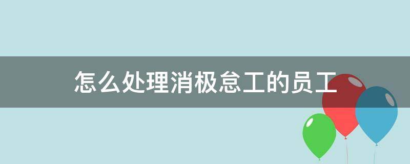 怎么处理消极怠工的员工（企业员工消极怠工怎么办）