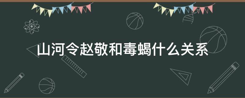 山河令赵敬和毒蝎什么关系（山河令毒蝎为什么和赵敬反目）