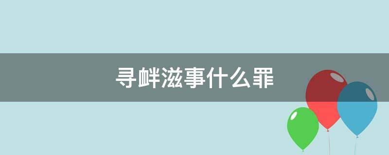 寻衅滋事什么罪 寻衅滋事罪是什么