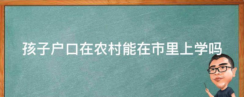 孩子户口在农村能在市里上学吗（孩子农村户口能在市区上学吗）