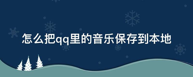 怎么把qq里的音乐保存到本地 怎样把qq音乐保存到本地音乐