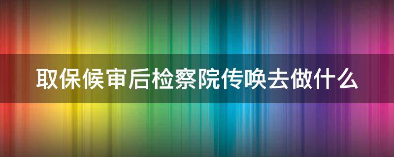 取保候审后检察院传唤去做什么 取保候审后检察院传唤去做什么叫带保证人