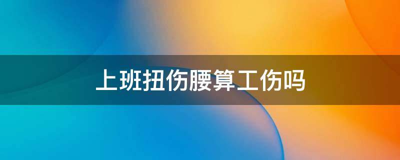 上班扭伤腰算工伤吗 上班扭到腰算工伤吗