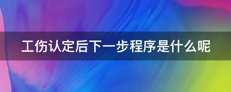 工伤认定后下一步程序是什么呢 工伤认定后下一步程序是什么呢