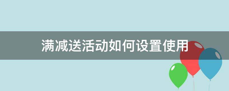 满减送活动如何设置使用（满减促销怎么设置）