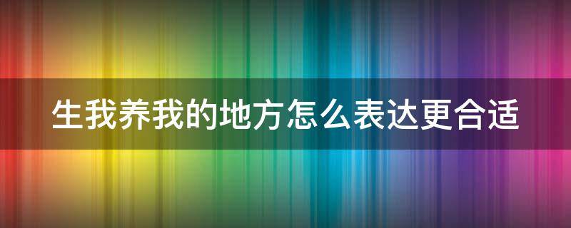 生我养我的地方怎么表达更合适（生我养我的地方怎么形容）