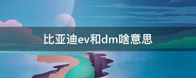 比亚迪ev和dm啥意思 比亚迪ev还是dm