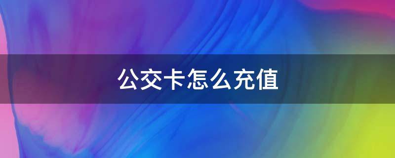 公交卡怎么充值 学生公交卡怎么在手机上充值