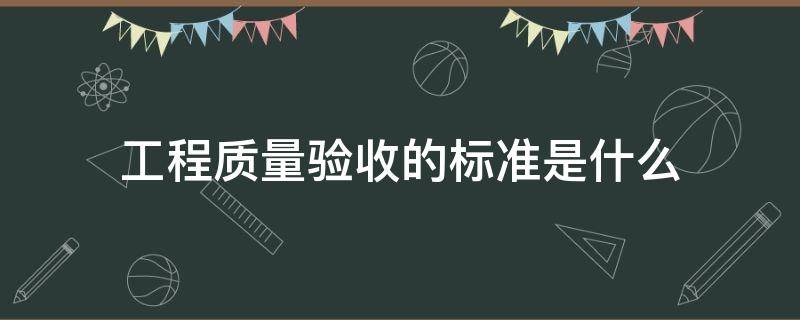 工程质量验收的标准是什么（工程质量验收标准有哪些）