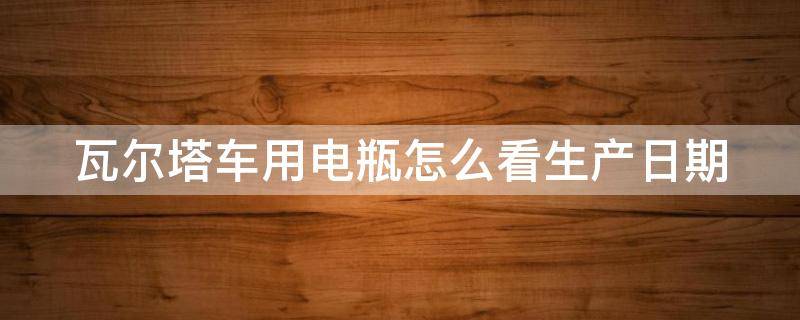 瓦尔塔车用电瓶怎么看生产日期 瓦尔塔车用电瓶怎么看生产日期呢