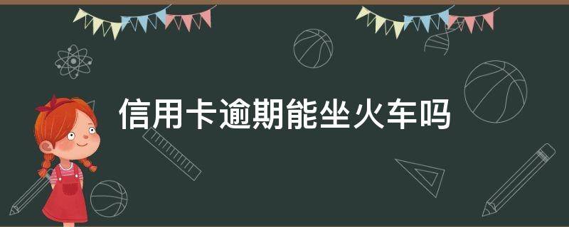 信用卡逾期能坐火车吗 欠信用卡可以乘坐火车吗