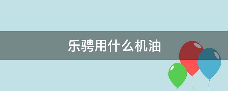 乐骋用什么机油 10款乐骋