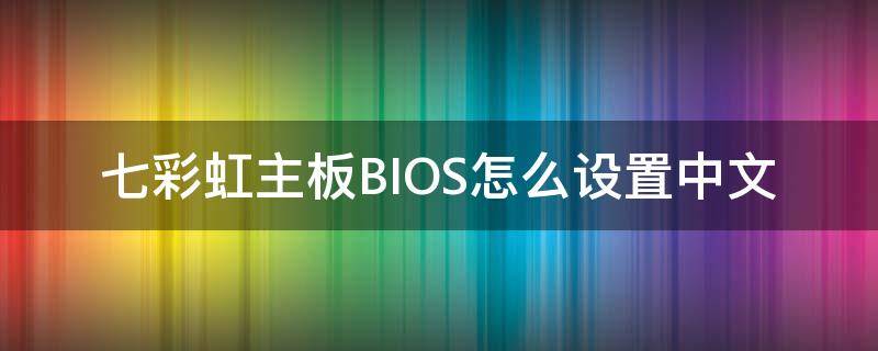 七彩虹主板BIOS怎么设置中文（七彩虹bios怎么调中文）