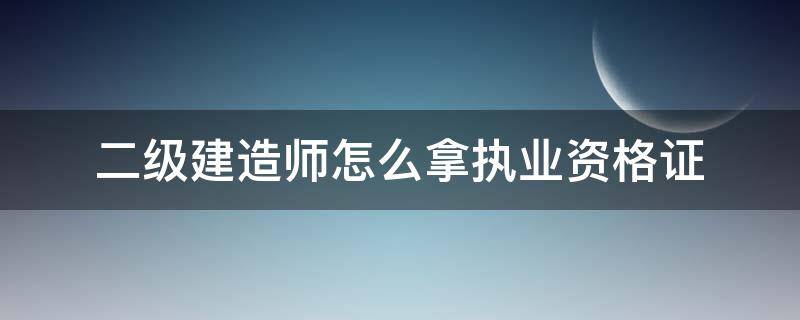 二级建造师怎么拿执业资格证 二级建造师执业资格证和注册证