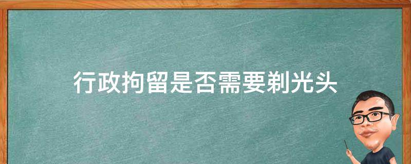 行政拘留是否需要剃光头 拘留要剃光头吗